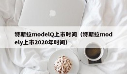 特斯拉modelQ上市时间（特斯拉modely上市2020年时间）