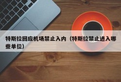 特斯拉回应机场禁止入内（特斯拉禁止进入哪些单位）