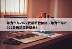 华为汽车2022款最新款价格（华为汽车2022款最新款价格表）