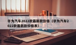 华为汽车2022款最新款价格（华为汽车2022款最新款价格表）