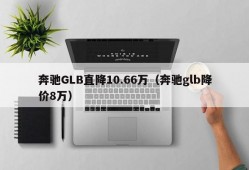 奔驰GLB直降10.66万（奔驰glb降价8万）