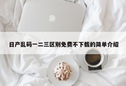 日产乱码一二三区别免费不下载的简单介绍