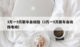 3万一5万新车自动挡（3万一5万新车自动挡电动）