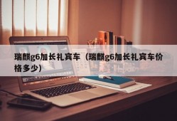 瑞麒g6加长礼宾车（瑞麒g6加长礼宾车价格多少）