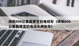 续航600公里最便宜的电动车（续航600公里最便宜的电动车两轮车）