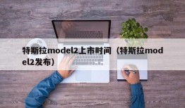 特斯拉model2上市时间（特斯拉model2发布）