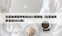 比亚迪海豚纯电动2023款颜色（比亚迪海豚混动2023款）