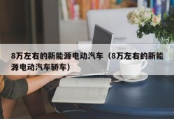 8万左右的新能源电动汽车（8万左右的新能源电动汽车轿车）