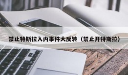 禁止特斯拉入内事件大反转（禁止开特斯拉）