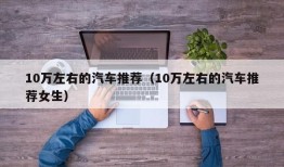 10万左右的汽车推荐（10万左右的汽车推荐女生）