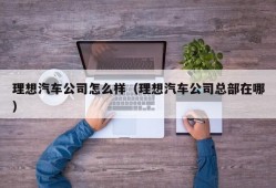 理想汽车公司怎么样（理想汽车公司总部在哪）