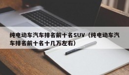 纯电动车汽车排名前十名SUV（纯电动车汽车排名前十名十几万左右）