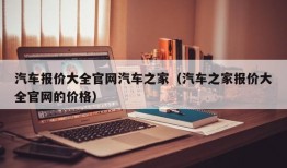 汽车报价大全官网汽车之家（汽车之家报价大全官网的价格）