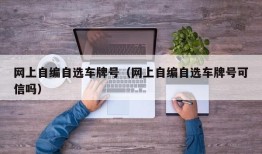 网上自编自选车牌号（网上自编自选车牌号可信吗）