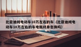 比亚迪纯电动车10万左右的车（比亚迪纯电动车10万左右的车电瓶终身包换吗）