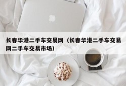 长春华港二手车交易网（长春华港二手车交易网二手车交易市场）