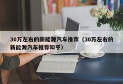 30万左右的新能源汽车推荐（30万左右的新能源汽车推荐知乎）