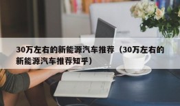 30万左右的新能源汽车推荐（30万左右的新能源汽车推荐知乎）