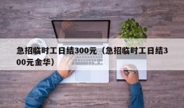 急招临时工日结300元（急招临时工日结300元金华）