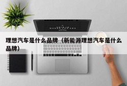 理想汽车是什么品牌（新能源理想汽车是什么品牌）