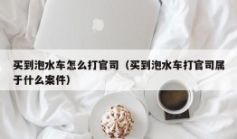 买到泡水车怎么打官司（买到泡水车打官司属于什么案件）