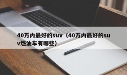 40万内最好的suv（40万内最好的suv燃油车有哪些）