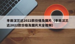 丰田汉兰达2022款价格及图片（丰田汉兰达2022款价格及图片大全视频）