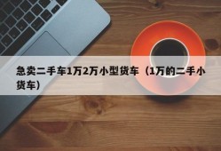 急卖二手车1万2万小型货车（1万的二手小货车）