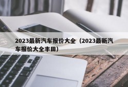 2023最新汽车报价大全（2023最新汽车报价大全丰田）