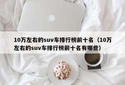 10万左右的suv车排行榜前十名（10万左右的suv车排行榜前十名有哪些）