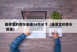 最便宜的跑车敞篷10万以下（最便宜的跑车 敞篷）