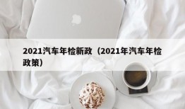 2021汽车年检新政（2021年汽车年检政策）