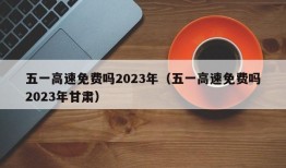 五一高速免费吗2023年（五一高速免费吗2023年甘肃）