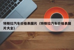 特斯拉汽车价格表图片（特斯拉汽车价格表图片大全）