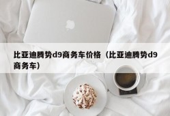 比亚迪腾势d9商务车价格（比亚迪腾势d9商务车）