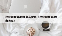 比亚迪腾势d9商务车价格（比亚迪腾势d9商务车）