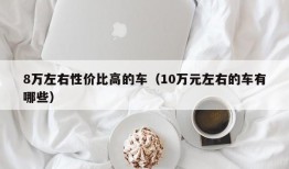 8万左右性价比高的车（10万元左右的车有哪些）