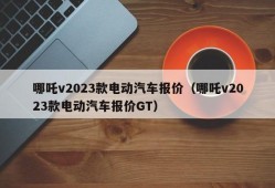 哪吒v2023款电动汽车报价（哪吒v2023款电动汽车报价GT）