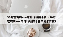 30万左右的suv车排行榜前十名（30万左右的suv车排行榜前十名丰因卡罗拉）