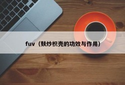 fuv（麸炒枳壳的功效与作用）