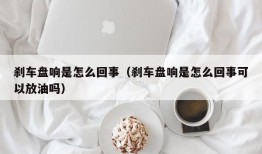 刹车盘响是怎么回事（刹车盘响是怎么回事可以放油吗）