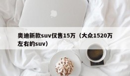 奥迪新款suv仅售15万（大众1520万左右的suv）