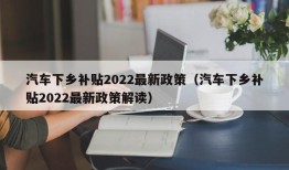 汽车下乡补贴2022最新政策（汽车下乡补贴2022最新政策解读）