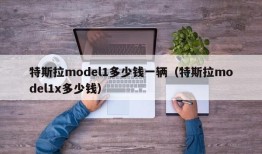 特斯拉model1多少钱一辆（特斯拉model1x多少钱）