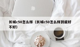 长城c50怎么样（长城c50怎么样到底好不好）