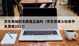 京东商城的东西是正品吗（京东慧采入驻条件及费用2023）