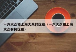 一汽大众和上海大众的区别（一汽大众和上海大众有何区别）