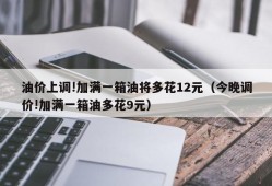 油价上调!加满一箱油将多花12元（今晚调价!加满一箱油多花9元）