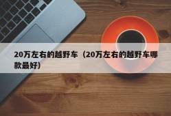 20万左右的越野车（20万左右的越野车哪款最好）