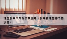 理想蔚来汽车报价及图片（蔚来和理想哪个档次高）